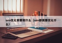 seo優(yōu)化需要做什么（seo都需要優(yōu)化什么）