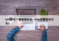 seo優(yōu)化一般包括什么（seo主要優(yōu)化什么）