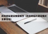 政府網(wǎng)站建設模板制作（政府網(wǎng)站的建設模式主要包括）