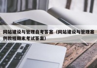 網(wǎng)站建設與管理自考答案（網(wǎng)站建設與管理案例教程期末考試答案）