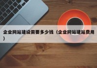 企業(yè)網(wǎng)站建設需要多少錢(qián)（企業(yè)網(wǎng)站建站費用）