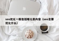 seo優(yōu)化一般包括哪兒些內容（seo主要優(yōu)化什么）