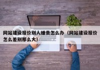 網(wǎng)站建設報價(jià)別人嫌貴怎么辦（網(wǎng)站建設報價(jià)怎么差別那么大）