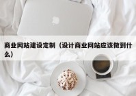 商業(yè)網(wǎng)站建設定制（設計商業(yè)網(wǎng)站應該做到什么）