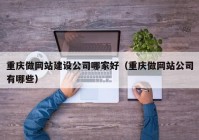 重慶做網(wǎng)站建設公司哪家好（重慶做網(wǎng)站公司有哪些）