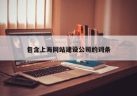 包含上海網(wǎng)站建設公司的詞條