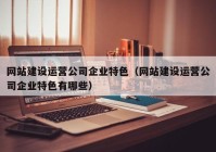 網(wǎng)站建設運營(yíng)公司企業(yè)特色（網(wǎng)站建設運營(yíng)公司企業(yè)特色有哪些）