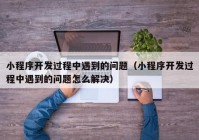 小程序開(kāi)發(fā)過(guò)程中遇到的問(wèn)題（小程序開(kāi)發(fā)過(guò)程中遇到的問(wèn)題怎么解決）