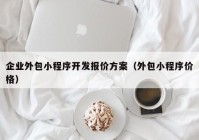 企業(yè)外包小程序開(kāi)發(fā)報價(jià)方案（外包小程序價(jià)格）