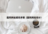 醫院網(wǎng)站建設步驟（醫院網(wǎng)站設計）