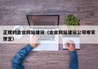 正規(guī)的企業(yè)網(wǎng)站建設（企業(yè)網(wǎng)站建設公司哪家便宜）