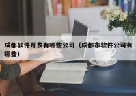 成都軟件開發(fā)有哪些公司（成都市軟件公司有哪些）