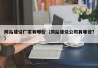 網(wǎng)站建設廠(chǎng)家有哪些（網(wǎng)站建設公司有哪些?）