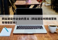 網(wǎng)站建設對企業(yè)的意義（網(wǎng)站建設對網(wǎng)絡(luò )營(yíng)銷(xiāo)有哪些影響）