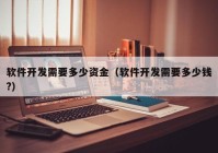 軟件開(kāi)發(fā)需要多少資金（軟件開(kāi)發(fā)需要多少錢(qián)?）