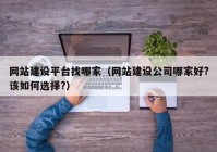 網(wǎng)站建設平臺找哪家（網(wǎng)站建設公司哪家好?該如何選擇?）