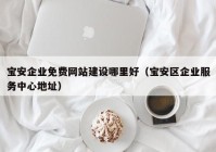 寶安企業(yè)免費網(wǎng)站建設哪里好（寶安區企業(yè)服務(wù)中心地址）