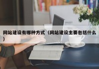 網(wǎng)站建設有哪種方式（網(wǎng)站建設主要包括什么）