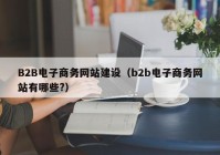 B2B電子商務(wù)網(wǎng)站建設（b2b電子商務(wù)網(wǎng)站有哪些?）