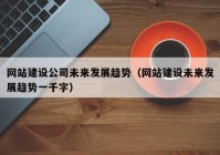 網(wǎng)站建設公司未來(lái)發(fā)展趨勢（網(wǎng)站建設未來(lái)發(fā)展趨勢一千字）