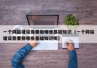 一個(gè)網(wǎng)站建設需要做哪些基礎知識（一個(gè)網(wǎng)站建設需要做哪些基礎知識呢）