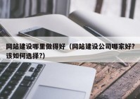 網(wǎng)站建設哪里做得好（網(wǎng)站建設公司哪家好?該如何選擇?）