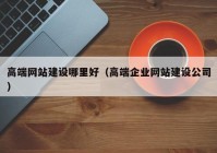 高端網(wǎng)站建設哪里好（高端企業(yè)網(wǎng)站建設公司）