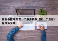 企業(yè)小程序開(kāi)發(fā)一個(gè)多少錢(qián)?。ㄗ鲆粋€(gè)企業(yè)小程序多少錢(qián)）