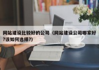 網(wǎng)站建設比較好的公司（網(wǎng)站建設公司哪家好?該如何選擇?）