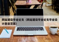 網(wǎng)站建設畢業(yè)論文（網(wǎng)站建設畢業(yè)論文畢業(yè)設計題目范圍）