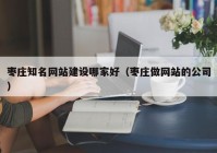 棗莊知名網(wǎng)站建設哪家好（棗莊做網(wǎng)站的公司）