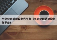 小企業(yè)網(wǎng)站建設制作平臺（小企業(yè)網(wǎng)站建設制作平臺）