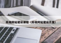 高端網(wǎng)站建設課程（高端網(wǎng)站建設方案）