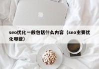 seo優(yōu)化一般包括什么內(nèi)容（seo主要優(yōu)化哪些）