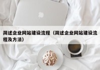 簡述企業(yè)網(wǎng)站建設(shè)流程（簡述企業(yè)網(wǎng)站建設(shè)流程及方法）