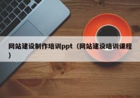 網(wǎng)站建設制作培訓ppt（網(wǎng)站建設培訓課程）