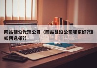 網(wǎng)站建設代理公司（網(wǎng)站建設公司哪家好?該如何選擇?）