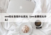 seo優(yōu)化包括什么優(yōu)化（seo主要優(yōu)化什么）