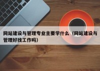 網(wǎng)站建設與管理專(zhuān)業(yè)主要學(xué)什么（網(wǎng)站建設與管理好找工作嗎）