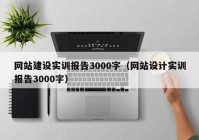 網(wǎng)站建設實(shí)訓報告3000字（網(wǎng)站設計實(shí)訓報告3000字）