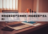 做網(wǎng)站建設客戶(hù)從哪里找（網(wǎng)站建設客戶(hù)怎么找）
