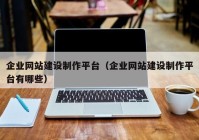 企業(yè)網(wǎng)站建設(shè)制作平臺（企業(yè)網(wǎng)站建設(shè)制作平臺有哪些）