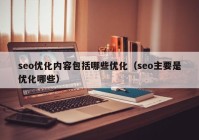 seo優(yōu)化內容包括哪些優(yōu)化（seo主要是優(yōu)化哪些）