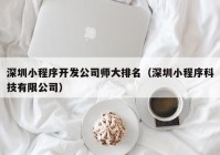 深圳小程序開(kāi)發(fā)公司師大排名（深圳小程序科技有限公司）