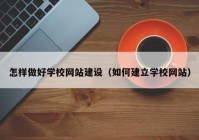怎樣做好學(xué)校網(wǎng)站建設（如何建立學(xué)校網(wǎng)站）