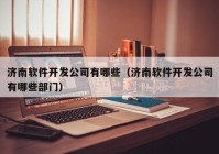 濟南軟件開(kāi)發(fā)公司有哪些（濟南軟件開(kāi)發(fā)公司有哪些部門(mén)）