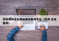 深圳蘇州企業(yè)網(wǎng)站建設服務(wù)平臺（蘇州 企業(yè)服務(wù)）