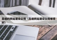 高端的網(wǎng)站建設公司（高端網(wǎng)站建設公司哪家好）