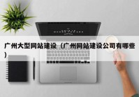 廣州大型網(wǎng)站建設（廣州網(wǎng)站建設公司有哪些）