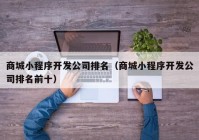 商城小程序開(kāi)發(fā)公司排名（商城小程序開(kāi)發(fā)公司排名前十）